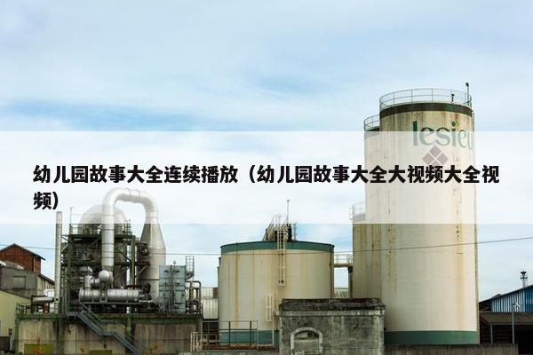 幼儿园故事大全连续播放（幼儿园故事大全大视频大全视频）