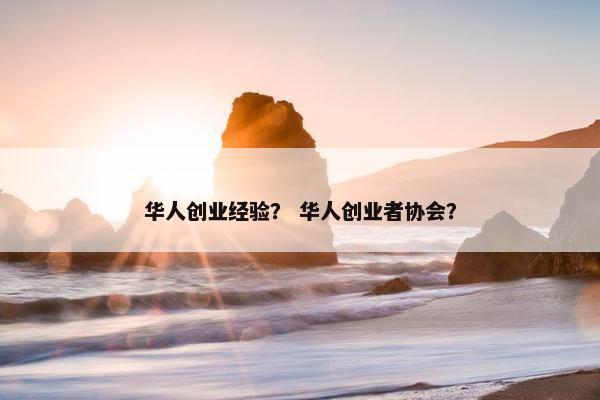 华人创业经验？ 华人创业者协会？