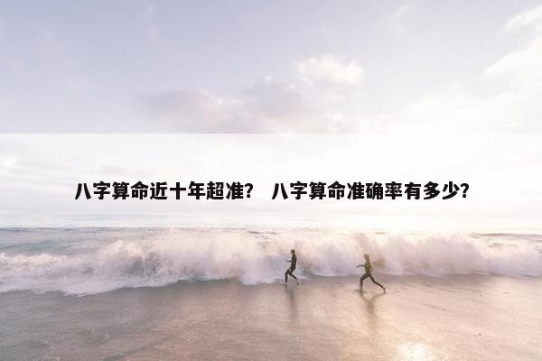 八字算命近十年超准？ 八字算命准确率有多少？