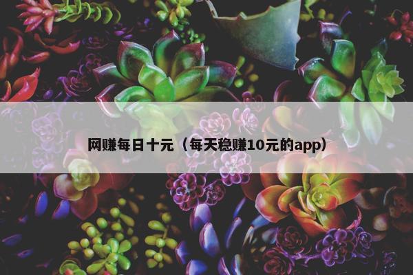 网赚每日十元(每天稳赚10元的app) 网赚每日十元(每天稳赚10元的app)