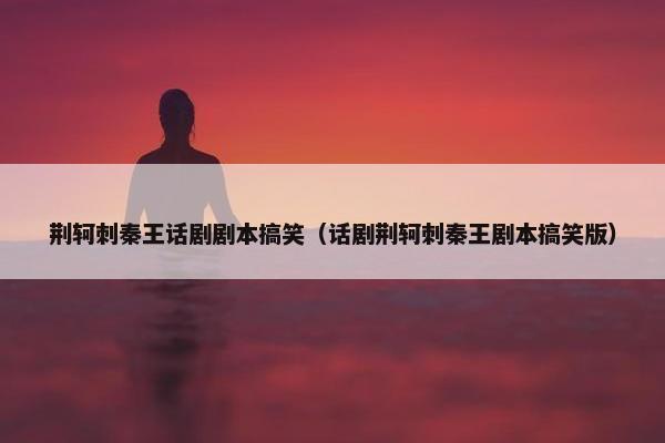 荆轲刺秦王话剧剧本搞笑（话剧荆轲刺秦王剧本搞笑版）