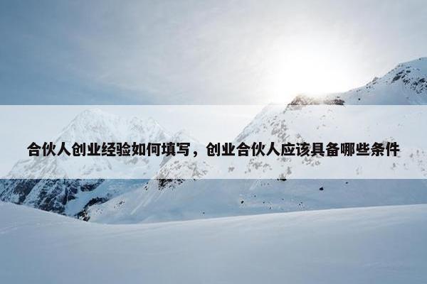 合伙人创业经验如何填写，创业合伙人应该具备哪些条件