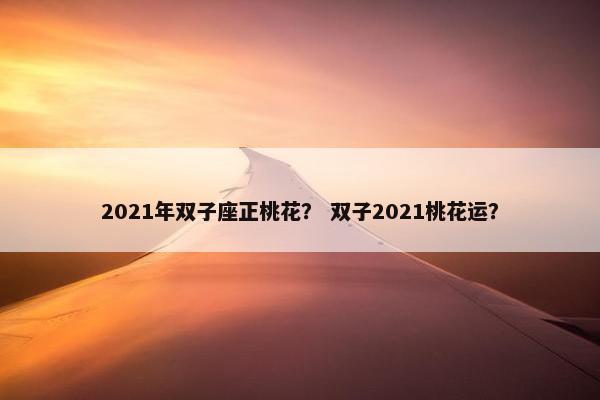 2021年双子座正桃花？ 双子2021桃花运？