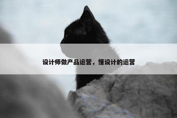 设计师做产品运营，懂设计的运营