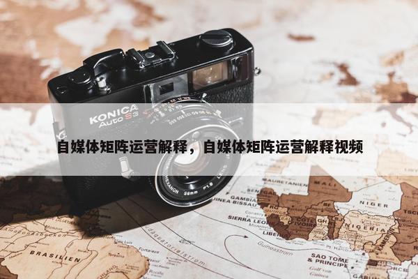 自媒体矩阵运营解释，自媒体矩阵运营解释视频