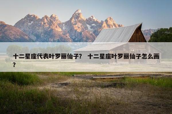 十二星座代表叶罗丽仙子? 十二星座叶罗丽仙子怎么画? 十二星座代表叶罗丽仙子? 十二星座叶罗丽仙子怎么画?