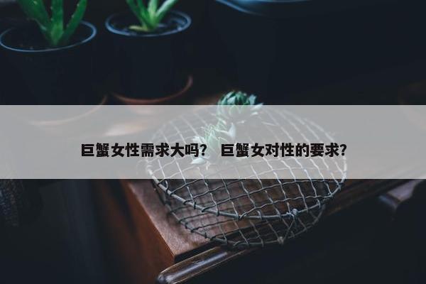 巨蟹女性需求大吗？ 巨蟹女对性的要求？