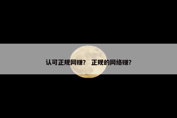 认可正规网赚? 正规的网络赚? 认可正规网赚? 正规的网络赚?
