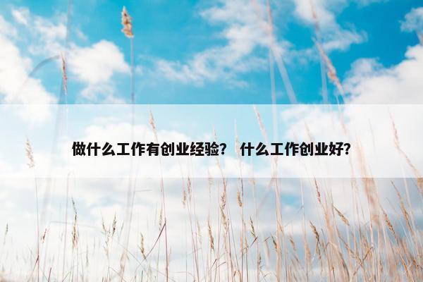 做什么工作有创业经验? 什么工作创业好? 做什么工作有创业经验? 什么工作创业好?