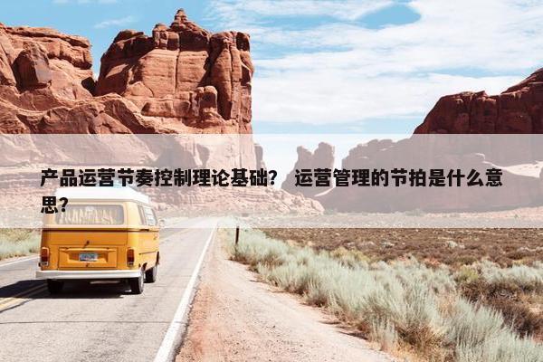 产品运营节奏控制理论基础？ 运营管理的节拍是什么意思？