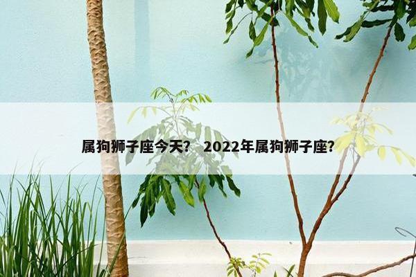 属狗狮子座今天？ 2022年属狗狮子座？