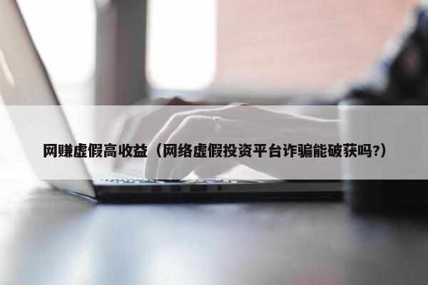 网赚虚假高收益（网络虚假投资平台诈骗能破获吗?）