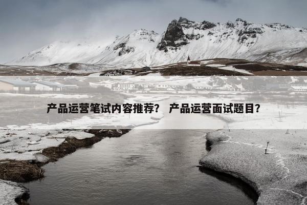 产品运营笔试内容推荐？ 产品运营面试题目？
