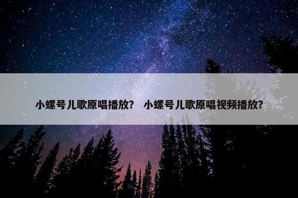 小螺号儿歌原唱播放? 小螺号儿歌原唱视频播放? 小螺号儿歌原唱播放? 小螺号儿歌原唱视频播放?