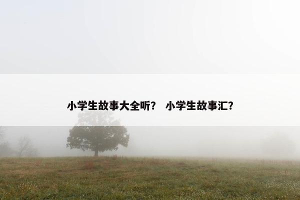 小学生故事大全听？ 小学生故事汇？