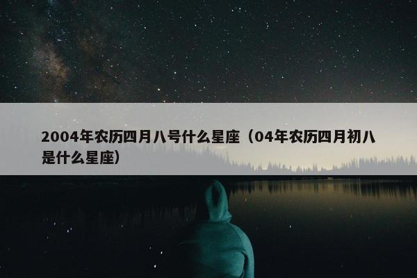 2004年农历四月八号什么星座（04年农历四月初八是什么星座）