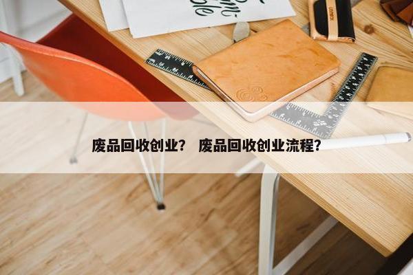 废品回收创业？ 废品回收创业流程？