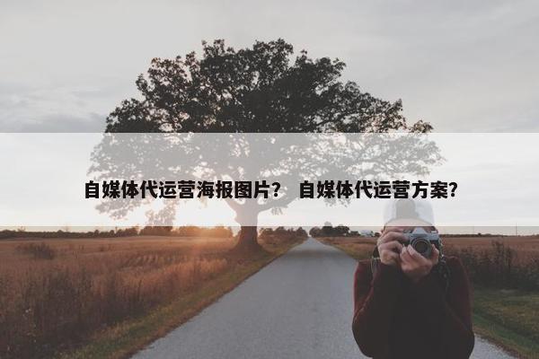 自媒体代运营海报图片？ 自媒体代运营方案？