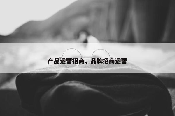 产品运营招商，品牌招商运营