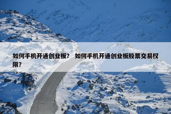 如何手机开通创业板？ 如何手机开通创业板股票交易权限？