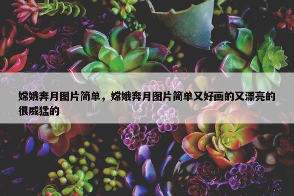 嫦娥奔月图片简单，嫦娥奔月图片简单又好画的又漂亮的很威猛的