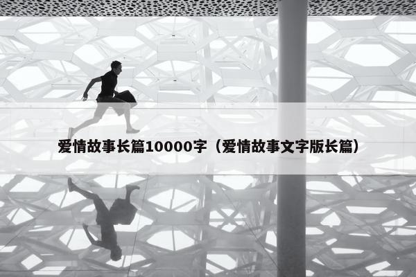 爱情故事长篇10000字（爱情故事文字版长篇）