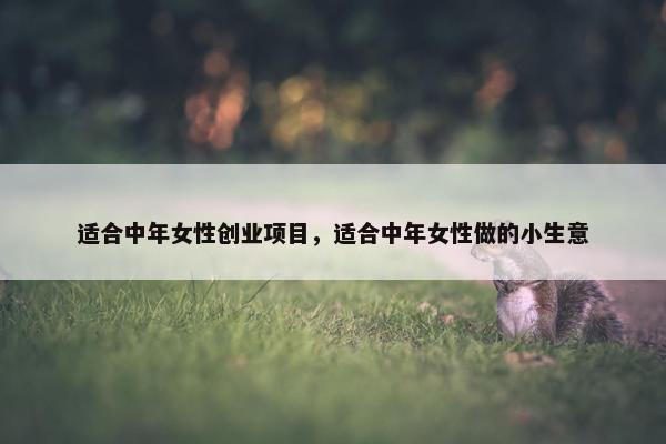 适合中年女性创业项目,适合中年女性做的小生意 适合中年女性创业项目,适合中年女性做的小生意