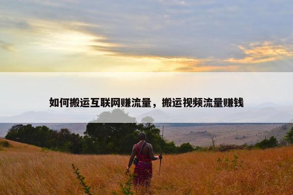 如何搬运互联网赚流量，搬运视频流量赚钱