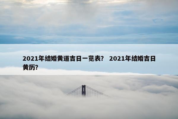 2021年结婚黄道吉日一览表？ 2021年结婚吉日黄历？