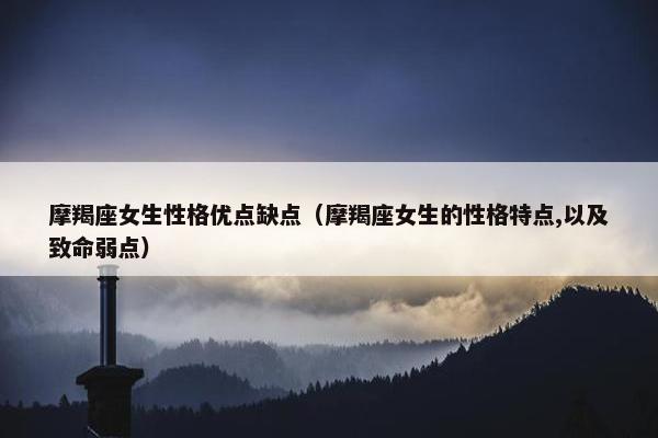 摩羯座女生性格优点缺点（摩羯座女生的性格特点,以及致命弱点）