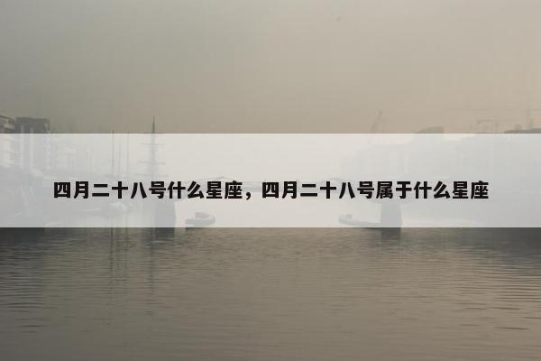 四月二十八号什么星座，四月二十八号属于什么星座