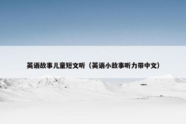 英语故事儿童短文听（英语小故事听力带中文）