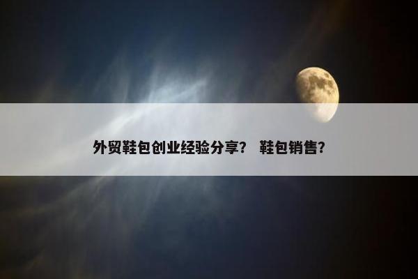 外贸鞋包创业经验分享？ 鞋包销售？