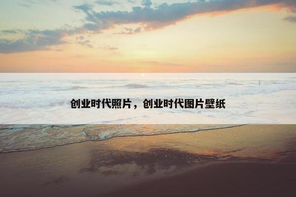 创业时代照片，创业时代图片壁纸