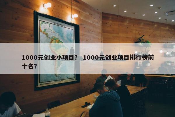 1000元创业小项目？ 1000元创业项目排行榜前十名？