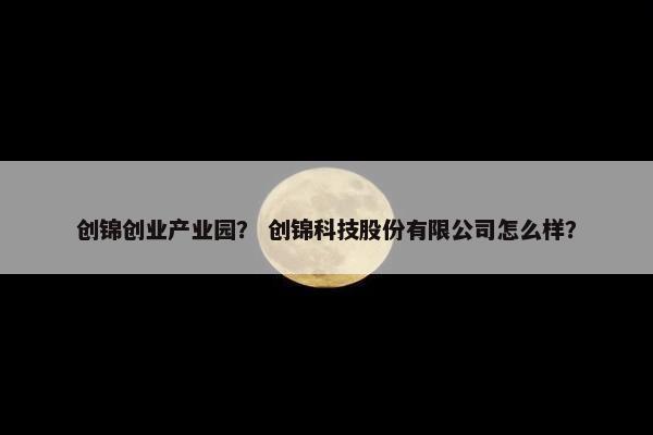 创锦创业产业园？ 创锦科技股份有限公司怎么样？