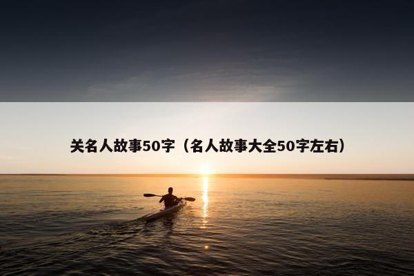 关名人故事50字（名人故事大全50字左右）
