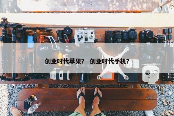 创业时代苹果？ 创业时代手机？