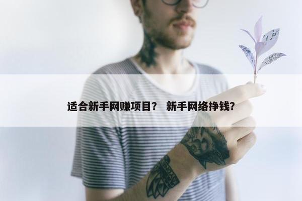 适合新手网赚项目？ 新手网络挣钱？