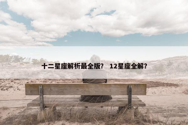 十二星座解析最全版？ 12星座全解？