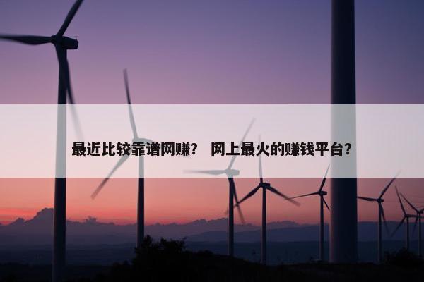 最近比较靠谱网赚？ 网上最火的赚钱平台？