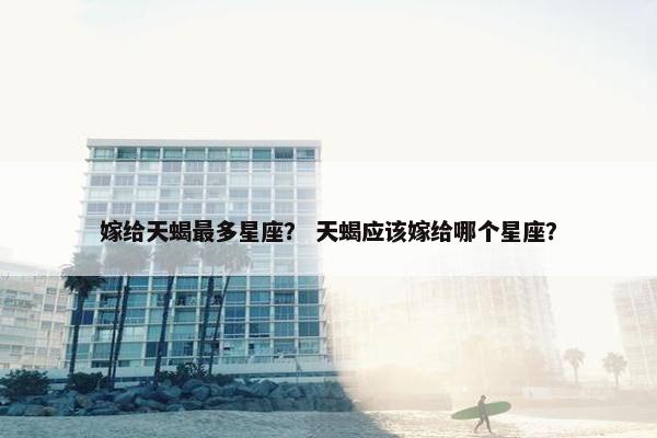 嫁给天蝎最多星座？ 天蝎应该嫁给哪个星座？