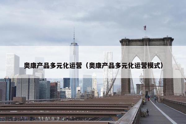 奥康产品多元化运营（奥康产品多元化运营模式）