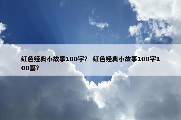 红色经典小故事100字？ 红色经典小故事100字100篇？