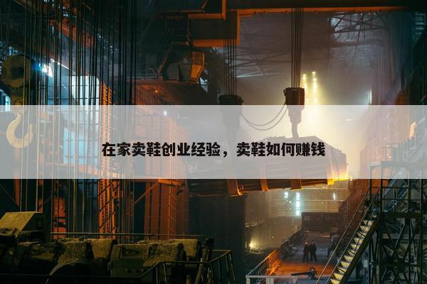 在家卖鞋创业经验，卖鞋如何赚钱