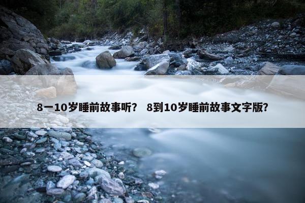 8一10岁睡前故事听？ 8到10岁睡前故事文字版？