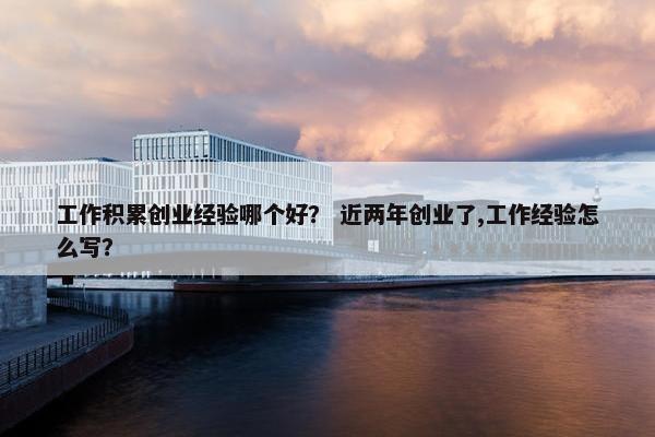 工作积累创业经验哪个好? 近两年创业了,工作经验怎么写? 工作积累创业经验哪个好? 近两年创业了,工作经验怎么写?