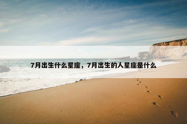 7月出生什么星座，7月出生的人星座是什么