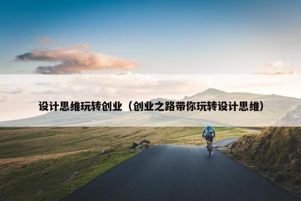 设计思维玩转创业（创业之路带你玩转设计思维）