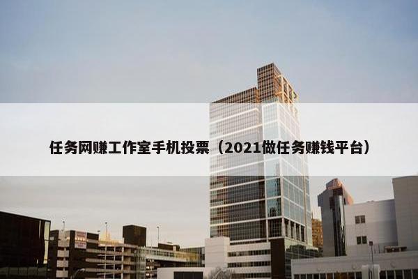任务网赚工作室手机投票(2021做任务赚钱平台) 任务网赚工作室手机投票(2021做任务赚钱平台)